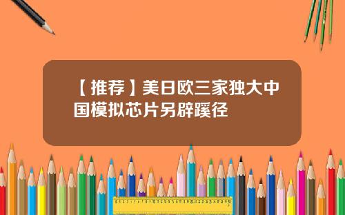 【推荐】美日欧三家独大中国模拟芯片另辟蹊径