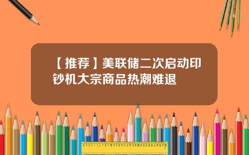【推荐】美联储二次启动印钞机大宗商品热潮难退