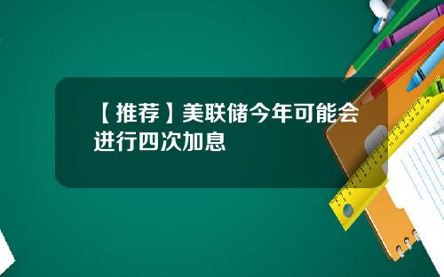 【推荐】美联储今年可能会进行四次加息