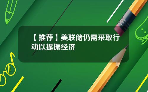 【推荐】美联储仍需采取行动以提振经济
