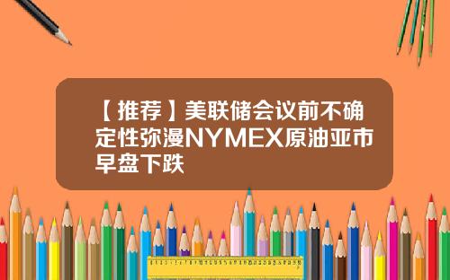 【推荐】美联储会议前不确定性弥漫NYMEX原油亚市早盘下跌