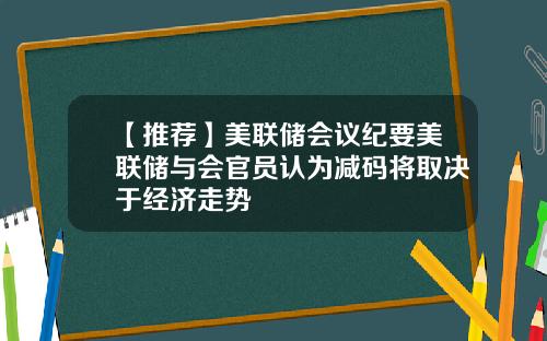 【推荐】美联储会议纪要美联储与会官员认为减码将取决于经济走势
