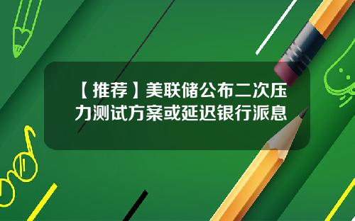 【推荐】美联储公布二次压力测试方案或延迟银行派息