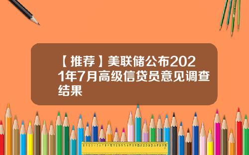 【推荐】美联储公布2021年7月高级信贷员意见调查结果