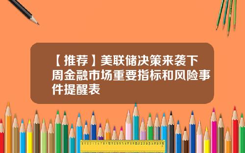 【推荐】美联储决策来袭下周金融市场重要指标和风险事件提醒表