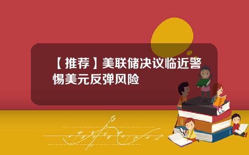 【推荐】美联储决议临近警惕美元反弹风险