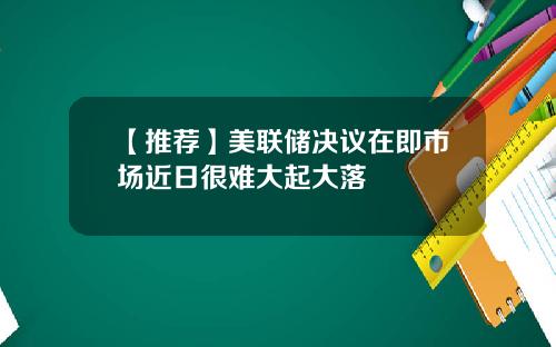 【推荐】美联储决议在即市场近日很难大起大落