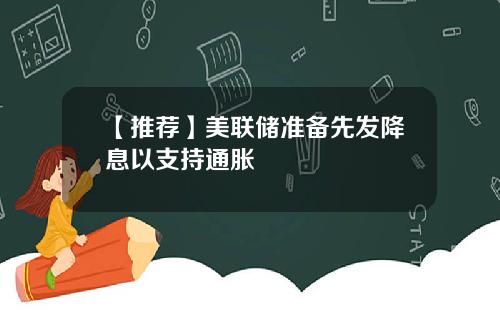 【推荐】美联储准备先发降息以支持通胀