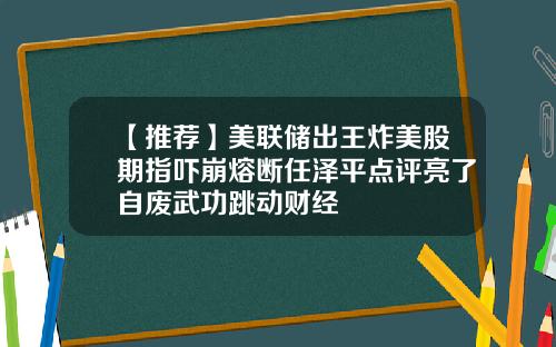 【推荐】美联储出王炸美股期指吓崩熔断任泽平点评亮了自废武功跳动财经