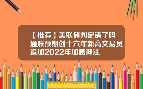 【推荐】美联储判定错了吗通胀预期创十六年新高交易员追加2022年加息押注
