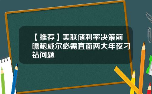 【推荐】美联储利率决策前瞻鲍威尔必需直面两大年夜刁钻问题