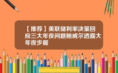 【推荐】美联储利率决策回应三大年夜问题鲍威尔透露大年夜步履