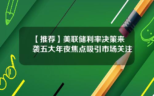 【推荐】美联储利率决策来袭五大年夜焦点吸引市场关注