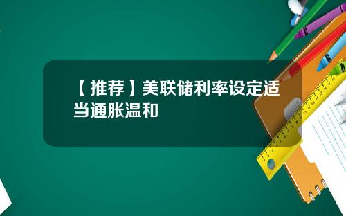 【推荐】美联储利率设定适当通胀温和