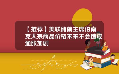 【推荐】美联储前主席伯南克大宗商品价格未来不会造成通胀加剧