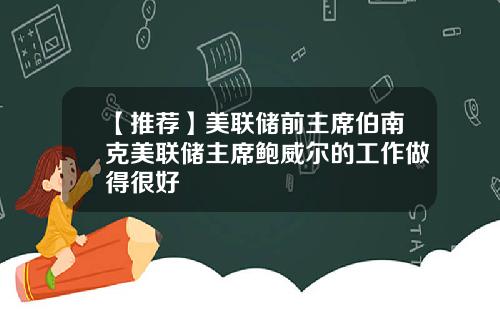 【推荐】美联储前主席伯南克美联储主席鲍威尔的工作做得很好