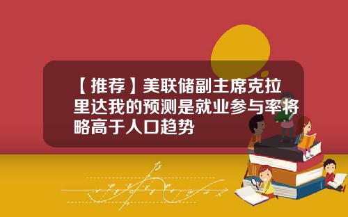 【推荐】美联储副主席克拉里达我的预测是就业参与率将略高于人口趋势