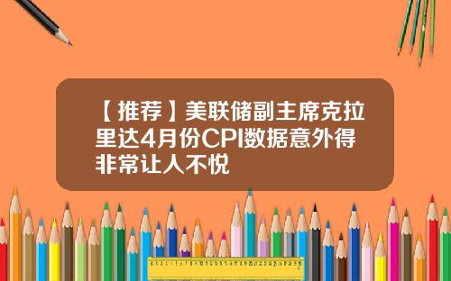 【推荐】美联储副主席克拉里达4月份CPI数据意外得非常让人不悦