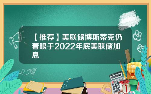 【推荐】美联储博斯蒂克仍着眼于2022年底美联储加息