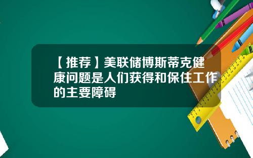 【推荐】美联储博斯蒂克健康问题是人们获得和保住工作的主要障碍