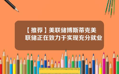 【推荐】美联储博斯蒂克美联储正在致力于实现充分就业