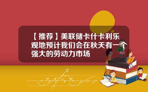 【推荐】美联储卡什卡利乐观地预计我们会在秋天有一个强大的劳动力市场