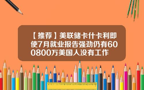 【推荐】美联储卡什卡利即使7月就业报告强劲仍有600800万美国人没有工作