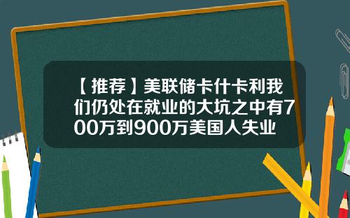【推荐】美联储卡什卡利我们仍处在就业的大坑之中有700万到900万美国人失业