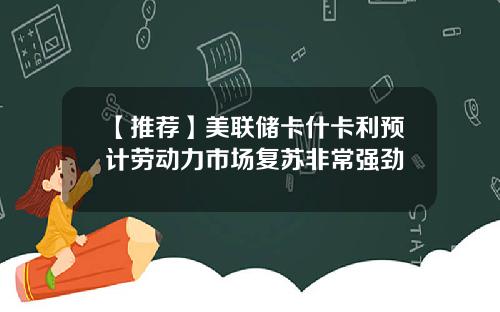 【推荐】美联储卡什卡利预计劳动力市场复苏非常强劲