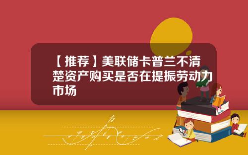 【推荐】美联储卡普兰不清楚资产购买是否在提振劳动力市场