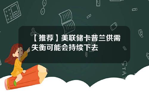 【推荐】美联储卡普兰供需失衡可能会持续下去