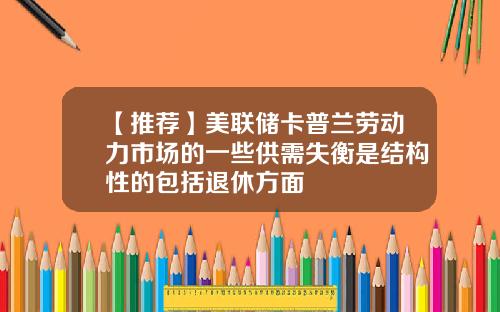【推荐】美联储卡普兰劳动力市场的一些供需失衡是结构性的包括退休方面