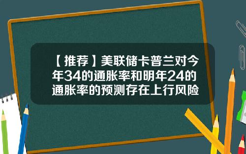 【推荐】美联储卡普兰对今年34的通胀率和明年24的通胀率的预测存在上行风险