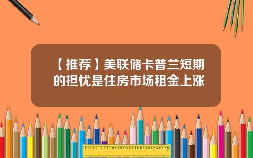 【推荐】美联储卡普兰短期的担忧是住房市场租金上涨