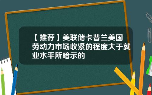 【推荐】美联储卡普兰美国劳动力市场收紧的程度大于就业水平所暗示的