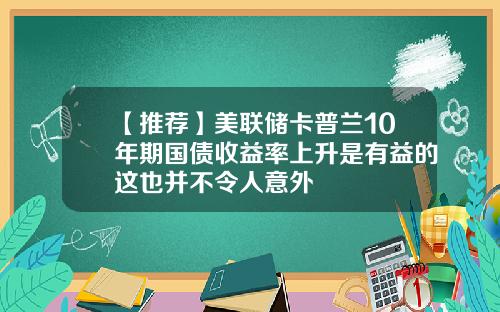 【推荐】美联储卡普兰10年期国债收益率上升是有益的这也并不令人意外