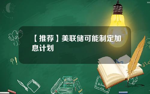 【推荐】美联储可能制定加息计划