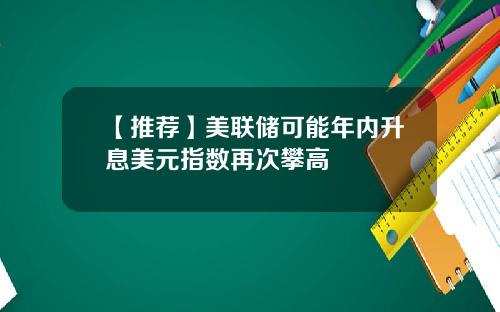 【推荐】美联储可能年内升息美元指数再次攀高