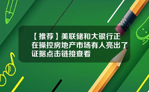 【推荐】美联储和大银行正在操控房地产市场有人亮出了证据点击链接查看
