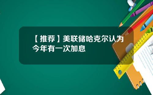 【推荐】美联储哈克尔认为今年有一次加息