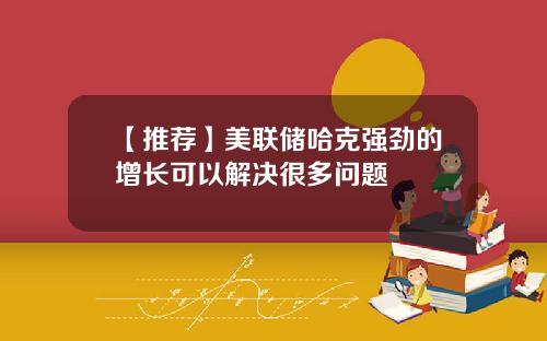【推荐】美联储哈克强劲的增长可以解决很多问题