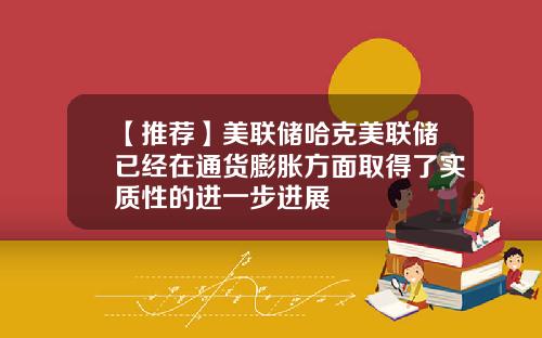 【推荐】美联储哈克美联储已经在通货膨胀方面取得了实质性的进一步进展