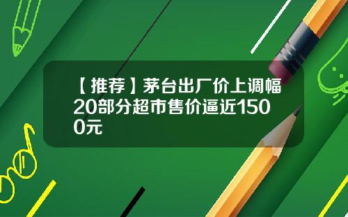 【推荐】茅台出厂价上调幅20部分超市售价逼近1500元