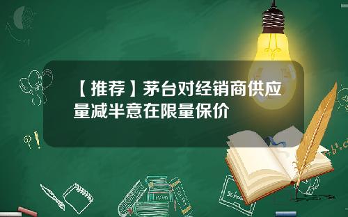 【推荐】茅台对经销商供应量减半意在限量保价