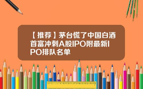 【推荐】茅台慌了中国白酒首富冲刺A股IPO附最新IPO排队名单