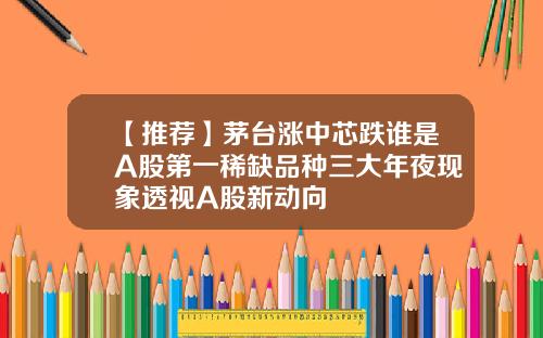 【推荐】茅台涨中芯跌谁是A股第一稀缺品种三大年夜现象透视A股新动向