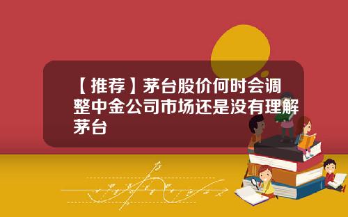 【推荐】茅台股价何时会调整中金公司市场还是没有理解茅台