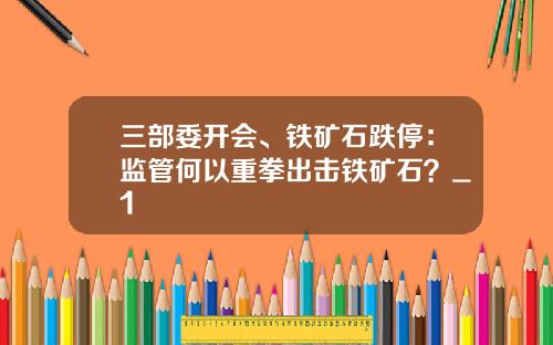 三部委开会、铁矿石跌停：监管何以重拳出击铁矿石？_1