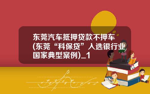 东莞汽车抵押贷款不押车 (东莞“科保贷”入选银行业国家典型案例)_1