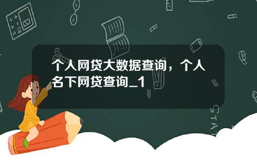 个人网贷大数据查询，个人名下网贷查询_1